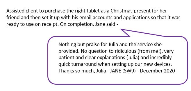 Nothing but praise for Julia and the service she provided. No question too ridiculous (from me!), very patient and clear explanations (Julia) and incredibly quick turnaround when setting up our new devices. Thank you so mukch Julia - Jane (SW9) - December 2020